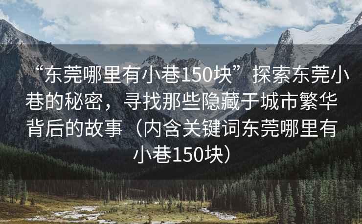 “東莞哪里有小巷150塊”探索東莞小巷的秘密，尋找那些隱藏于城市繁華背后的故事（內含關鍵詞東莞哪里有小巷150塊）