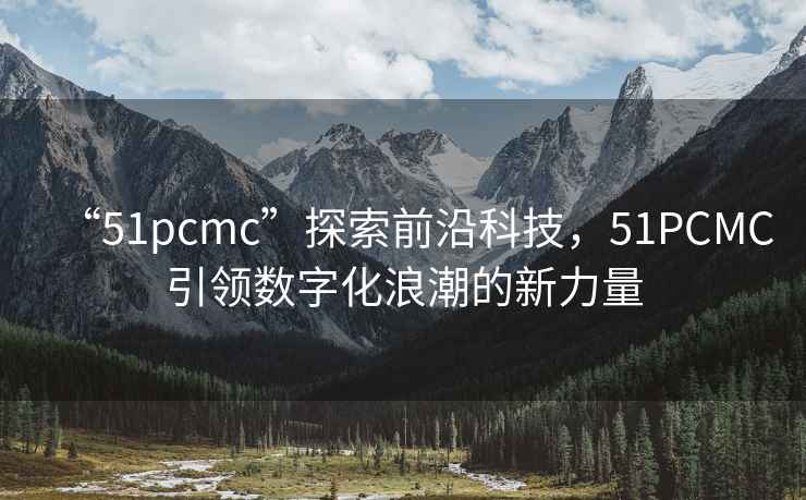 “51pcmc”探索前沿科技，51PCMC引領數字化浪潮的新力量