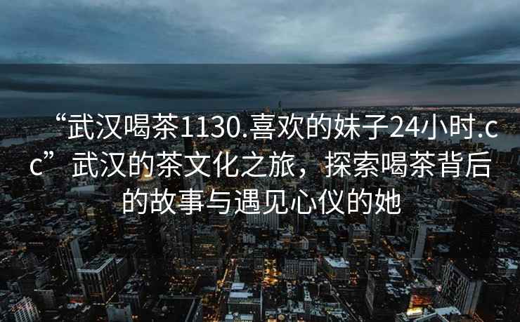 “武漢喝茶1130.喜歡的妹子24小時.cc”武漢的茶文化之旅，探索喝茶背后的故事與遇見心儀的她