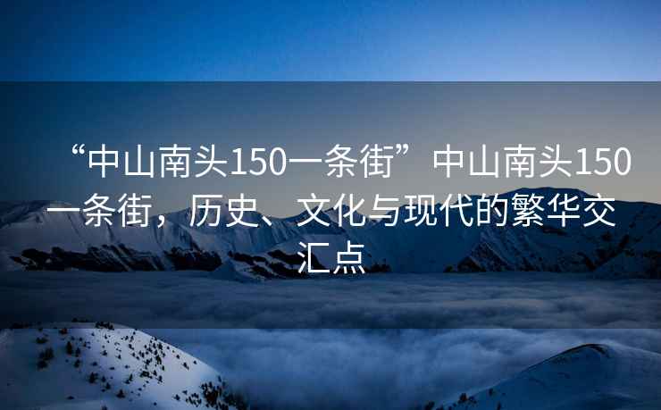 “中山南頭150一條街”中山南頭150一條街，歷史、文化與現(xiàn)代的繁華交匯點(diǎn)
