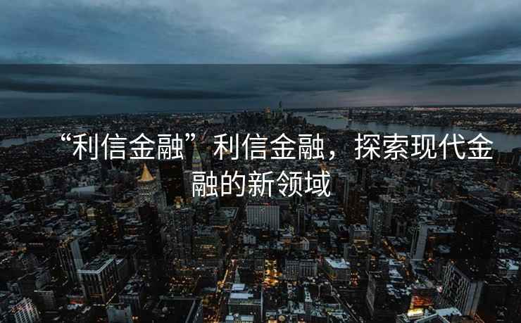 “利信金融”利信金融，探索現代金融的新領域
