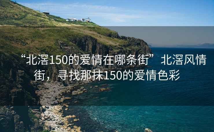 “北滘150的愛情在哪條街”北滘風情街，尋找那抹150的愛情色彩