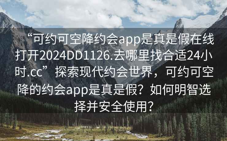 “可約可空降約會app是真是假在線打開2024DD1126.去哪里找合適24小時.cc”探索現代約會世界，可約可空降的約會app是真是假？如何明智選擇并安全使用？