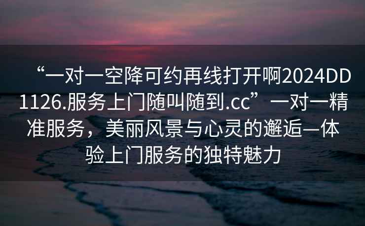 “一對一空降可約再線打開啊2024DD1126.服務上門隨叫隨到.cc”一對一精準服務，美麗風景與心靈的邂逅—體驗上門服務的獨特魅力