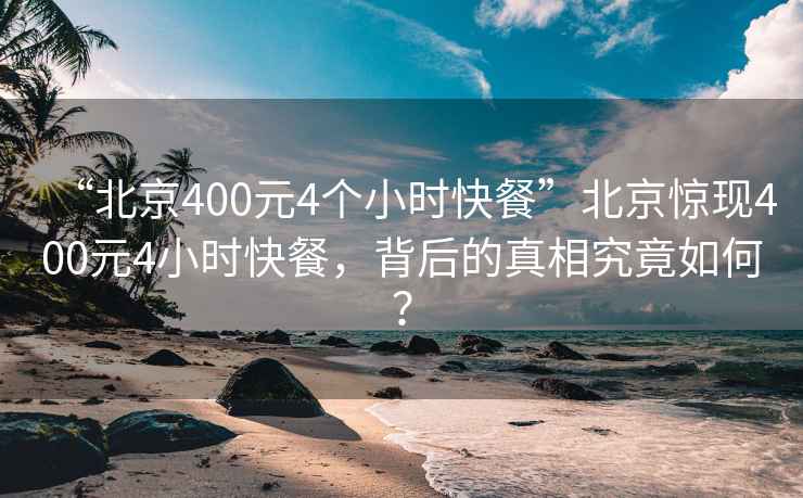 “北京400元4個小時快餐”北京驚現400元4小時快餐，背后的真相究竟如何？