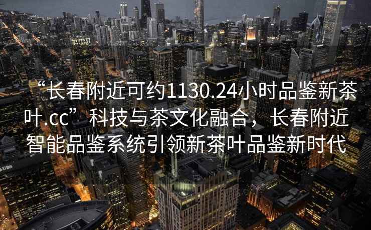 “長春附近可約1130.24小時品鑒新茶葉.cc”科技與茶文化融合，長春附近智能品鑒系統(tǒng)引領(lǐng)新茶葉品鑒新時代