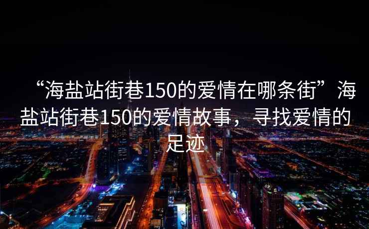“海鹽站街巷150的愛情在哪條街”海鹽站街巷150的愛情故事，尋找愛情的足跡