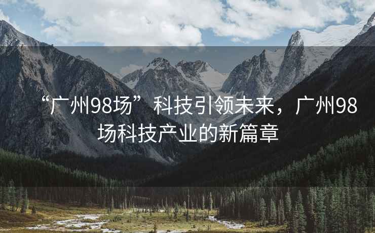 “廣州98場”科技引領未來，廣州98場科技產業的新篇章