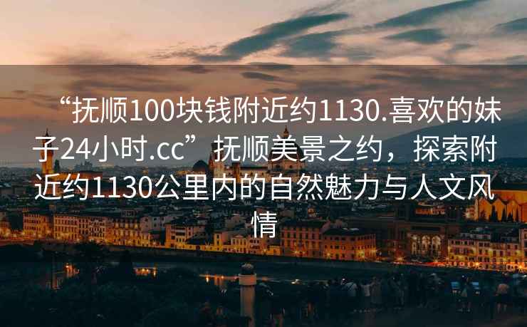 “撫順100塊錢附近約1130.喜歡的妹子24小時.cc”撫順美景之約，探索附近約1130公里內的自然魅力與人文風情
