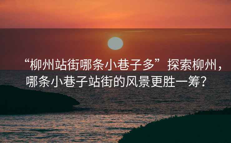 “柳州站街哪條小巷子多”探索柳州，哪條小巷子站街的風(fēng)景更勝一籌？