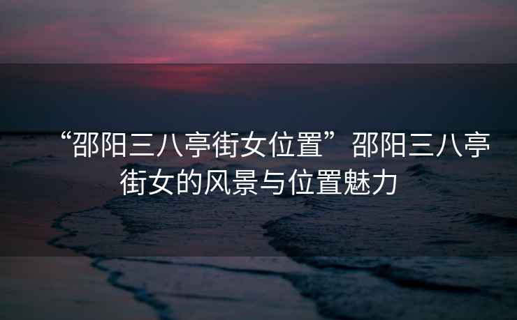 “邵陽三八亭街女位置”邵陽三八亭街女的風景與位置魅力
