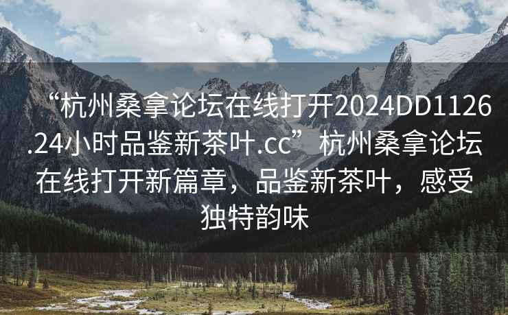 “杭州桑拿論壇在線打開2024DD1126.24小時品鑒新茶葉.cc”杭州桑拿論壇在線打開新篇章，品鑒新茶葉，感受獨特韻味