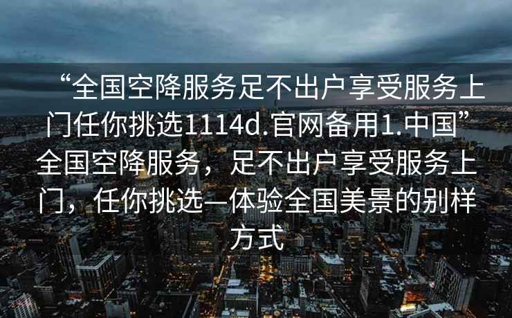 “全國空降服務足不出戶享受服務上門任你挑選1114d.官網備用1.中國”全國空降服務，足不出戶享受服務上門，任你挑選—體驗全國美景的別樣方式