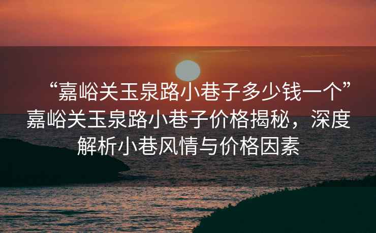 “嘉峪關玉泉路小巷子多少錢一個”嘉峪關玉泉路小巷子價格揭秘，深度解析小巷風情與價格因素