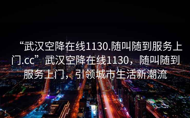 “武漢空降在線1130.隨叫隨到服務(wù)上門.cc”武漢空降在線1130，隨叫隨到服務(wù)上門，引領(lǐng)城市生活新潮流