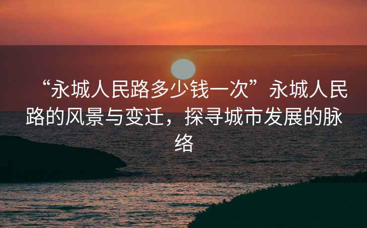 “永城人民路多少錢一次”永城人民路的風景與變遷，探尋城市發展的脈絡