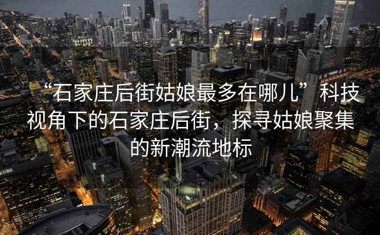 “石家莊后街姑娘最多在哪兒”科技視角下的石家莊后街，探尋姑娘聚集的新潮流地標