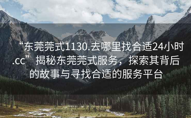 “東莞莞式1130.去哪里找合適24小時.cc”揭秘東莞莞式服務(wù)，探索其背后的故事與尋找合適的服務(wù)平臺