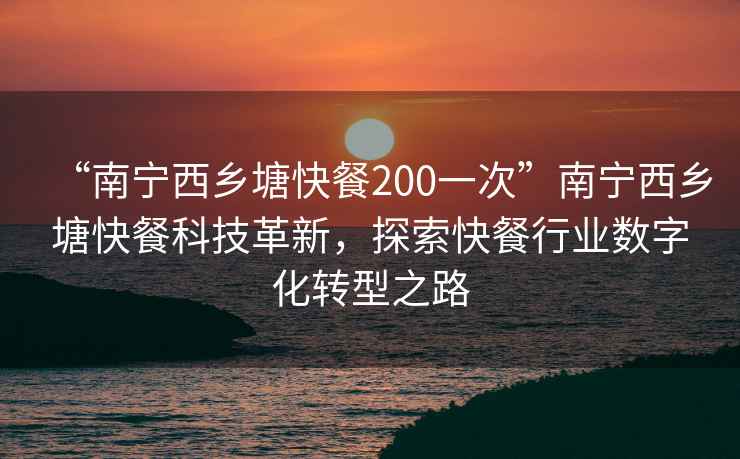 “南寧西鄉塘快餐200一次”南寧西鄉塘快餐科技革新，探索快餐行業數字化轉型之路