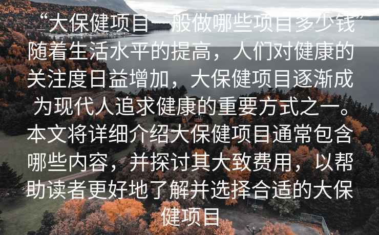 “大保健項目一般做哪些項目多少錢”隨著生活水平的提高，人們對健康的關注度日益增加，大保健項目逐漸成為現代人追求健康的重要方式之一。本文將詳細介紹大保健項目通常包含哪些內容，并探討其大致費用，以幫助讀者更好地了解并選擇合適的大保健項目