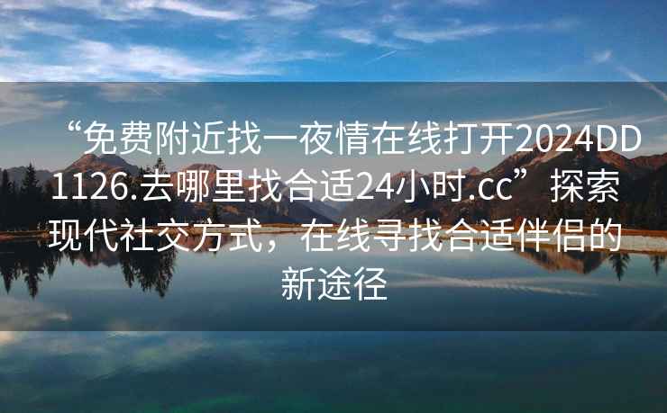 “免費附近找一夜情在線打開2024DD1126.去哪里找合適24小時.cc”探索現代社交方式，在線尋找合適伴侶的新途徑