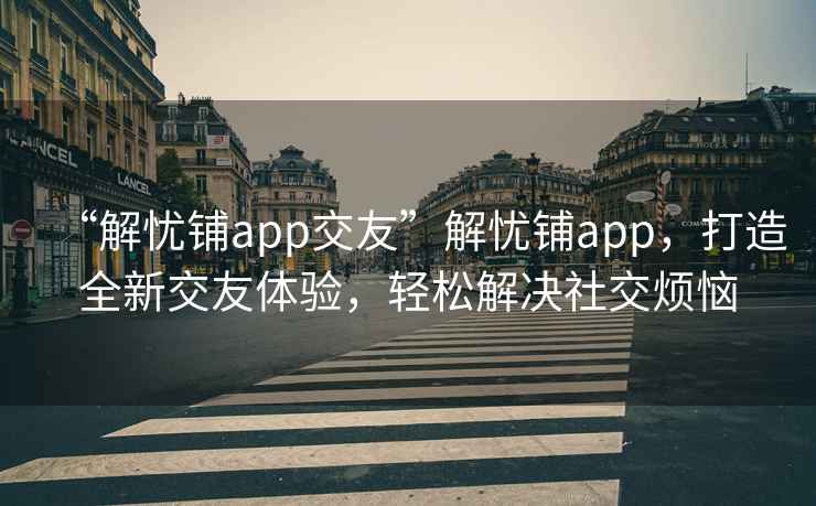 “解憂鋪app交友”解憂鋪app，打造全新交友體驗，輕松解決社交煩惱