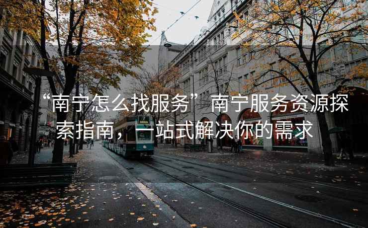 “南寧怎么找服務(wù)”南寧服務(wù)資源探索指南，一站式解決你的需求