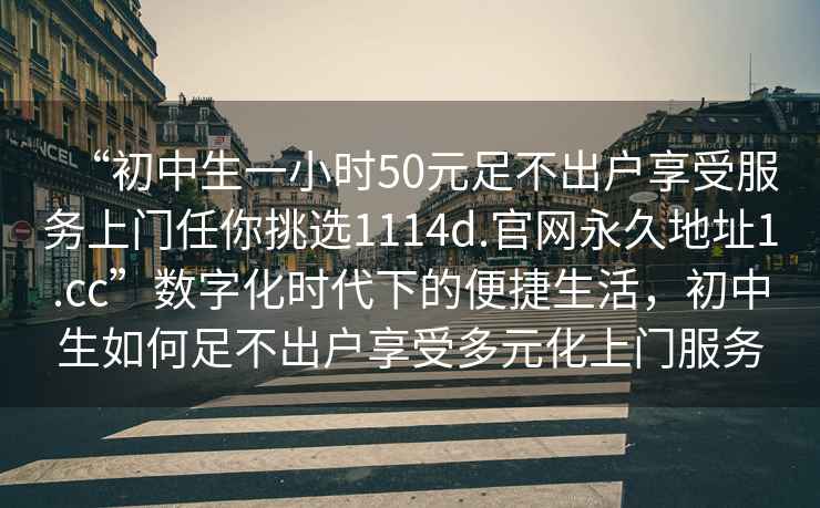 “初中生一小時50元足不出戶享受服務(wù)上門任你挑選1114d.官網(wǎng)永久地址1.cc”數(shù)字化時代下的便捷生活，初中生如何足不出戶享受多元化上門服務(wù)