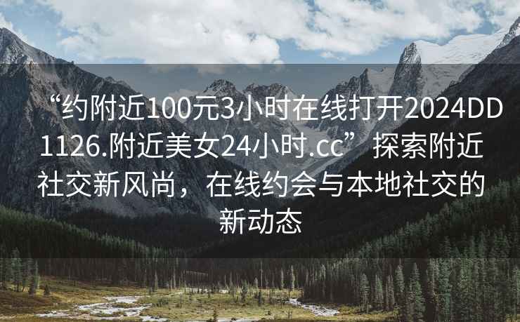 “約附近100元3小時(shí)在線打開(kāi)2024DD1126.附近美女24小時(shí).cc”探索附近社交新風(fēng)尚，在線約會(huì)與本地社交的新動(dòng)態(tài)