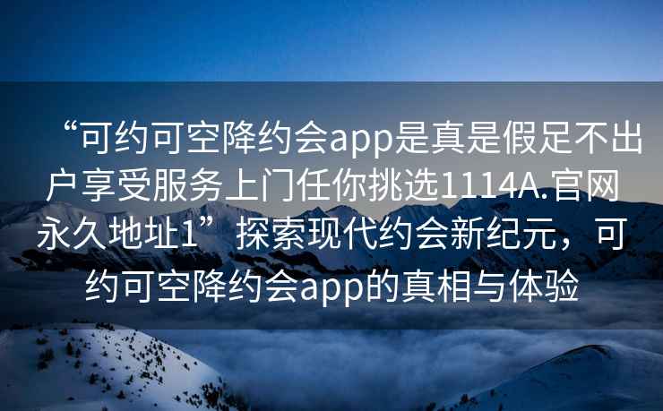 “可約可空降約會app是真是假足不出戶享受服務上門任你挑選1114A.官網永久地址1”探索現代約會新紀元，可約可空降約會app的真相與體驗