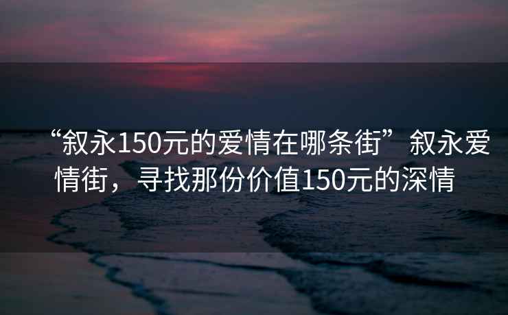“敘永150元的愛情在哪條街”敘永愛情街，尋找那份價值150元的深情