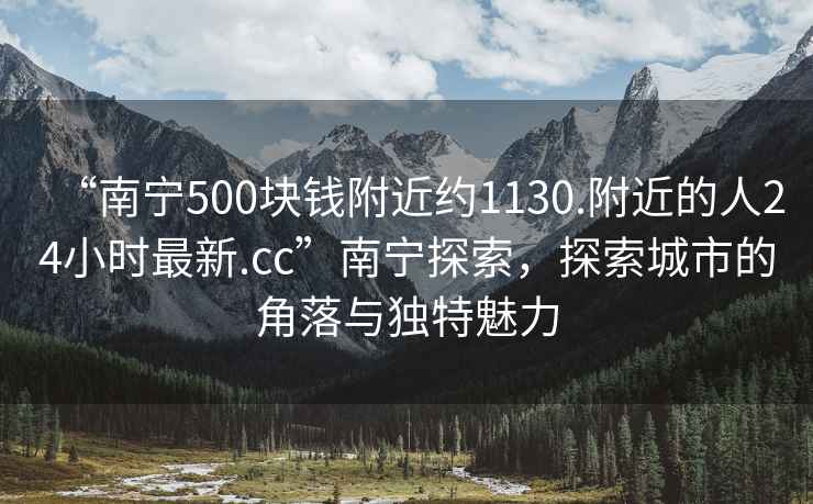 “南寧500塊錢附近約1130.附近的人24小時最新.cc”南寧探索，探索城市的角落與獨特魅力