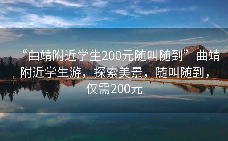“曲靖附近學生200元隨叫隨到”曲靖附近學生游，探索美景，隨叫隨到，僅需200元