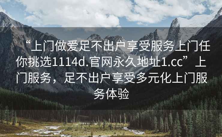“上門做愛足不出戶享受服務上門任你挑選1114d.官網永久地址1.cc”上門服務，足不出戶享受多元化上門服務體驗
