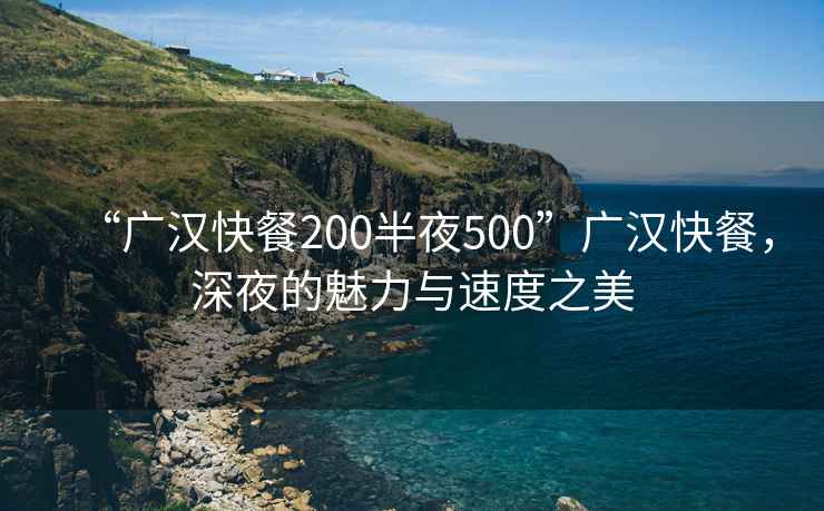 “廣漢快餐200半夜500”廣漢快餐，深夜的魅力與速度之美