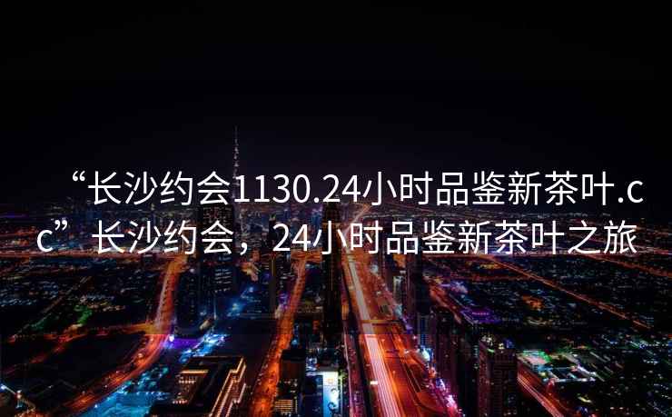 “長沙約會(huì)1130.24小時(shí)品鑒新茶葉.cc”長沙約會(huì)，24小時(shí)品鑒新茶葉之旅