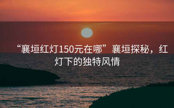 “襄垣紅燈150元在哪”襄垣探秘，紅燈下的獨特風情