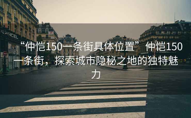 “仲愷150一條街具體位置”仲愷150一條街，探索城市隱秘之地的獨特魅力