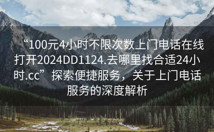 “100元4小時不限次數上門電話在線打開2024DD1124.去哪里找合適24小時.cc”探索便捷服務，關于上門電話服務的深度解析