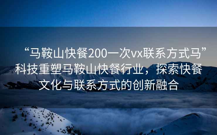 “馬鞍山快餐200一次vx聯系方式馬”科技重塑馬鞍山快餐行業，探索快餐文化與聯系方式的創新融合