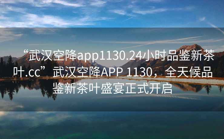“武漢空降app1130.24小時品鑒新茶葉.cc”武漢空降APP 1130，全天候品鑒新茶葉盛宴正式開啟
