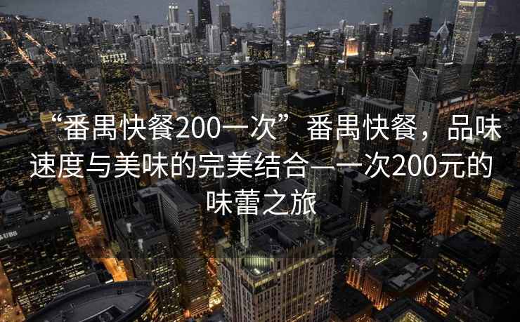 “番禺快餐200一次”番禺快餐，品味速度與美味的完美結合—一次200元的味蕾之旅