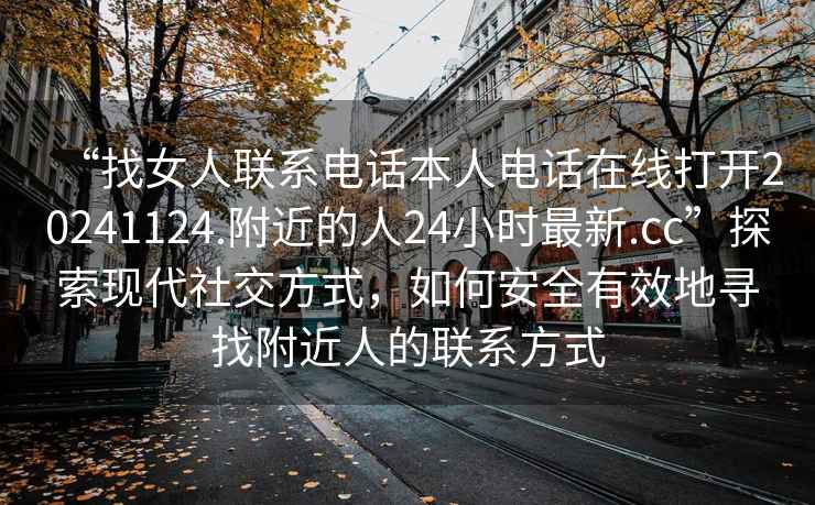 “找女人聯系電話本人電話在線打開20241124.附近的人24小時最新.cc”探索現代社交方式，如何安全有效地尋找附近人的聯系方式