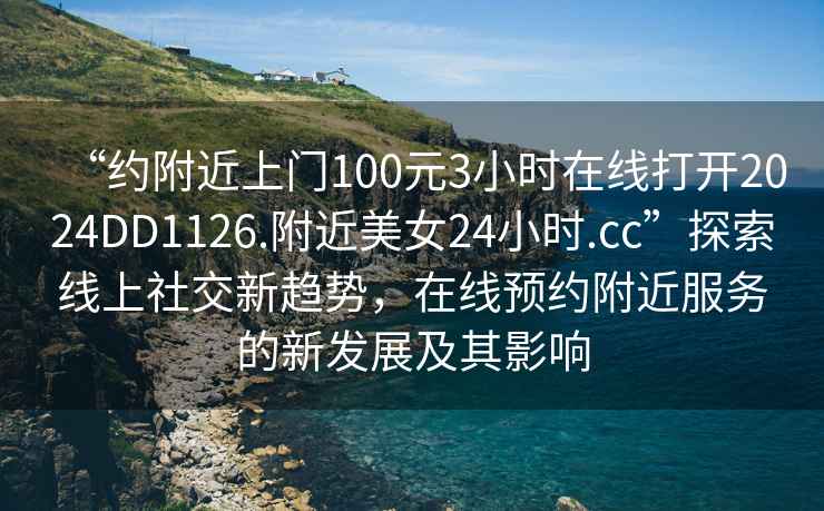 “約附近上門100元3小時在線打開2024DD1126.附近美女24小時.cc”探索線上社交新趨勢，在線預約附近服務的新發展及其影響