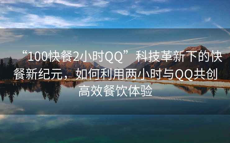 “100快餐2小時QQ”科技革新下的快餐新紀元，如何利用兩小時與QQ共創高效餐飲體驗