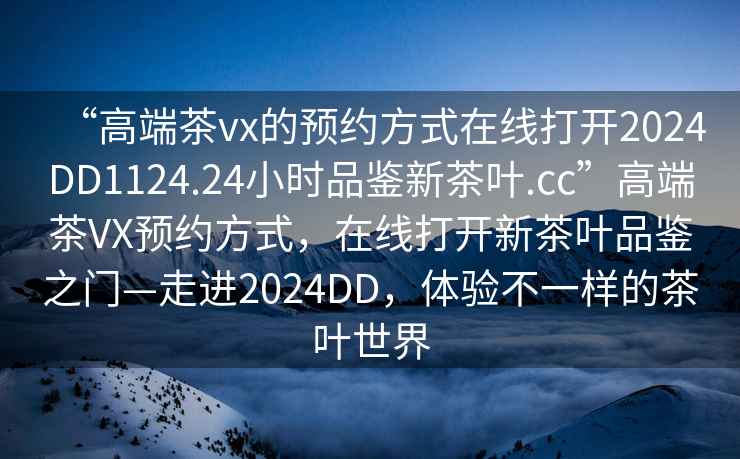 “高端茶vx的預約方式在線打開2024DD1124.24小時品鑒新茶葉.cc”高端茶VX預約方式，在線打開新茶葉品鑒之門—走進2024DD，體驗不一樣的茶葉世界