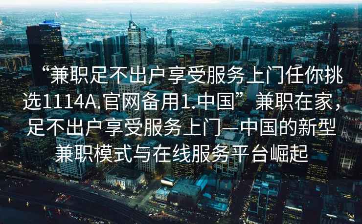 “兼職足不出戶享受服務(wù)上門任你挑選1114A.官網(wǎng)備用1.中國”兼職在家，足不出戶享受服務(wù)上門—中國的新型兼職模式與在線服務(wù)平臺(tái)崛起