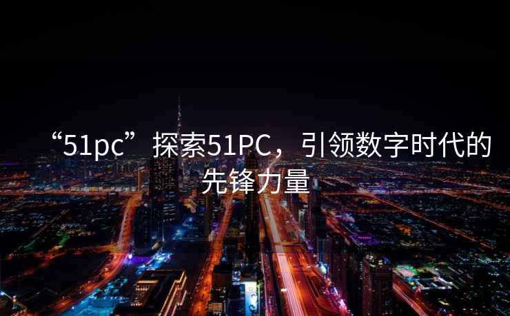 “51pc”探索51PC，引領數字時代的先鋒力量