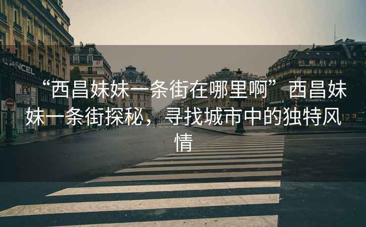 “西昌妹妹一條街在哪里啊”西昌妹妹一條街探秘，尋找城市中的獨特風情