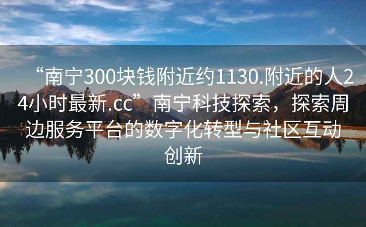 “南寧300塊錢附近約1130.附近的人24小時最新.cc”南寧科技探索，探索周邊服務平臺的數字化轉型與社區互動創新